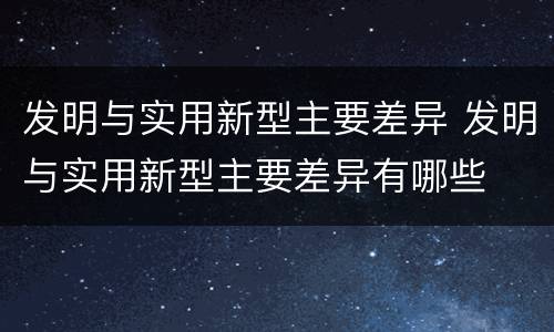 发明与实用新型主要差异 发明与实用新型主要差异有哪些
