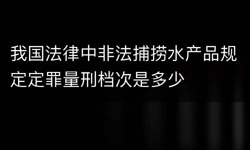 我国法律中非法捕捞水产品规定定罪量刑档次是多少