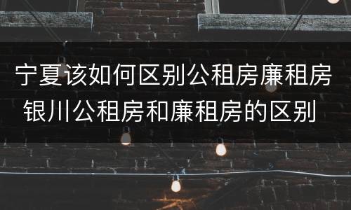 宁夏该如何区别公租房廉租房 银川公租房和廉租房的区别