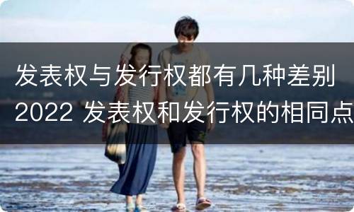 发表权与发行权都有几种差别2022 发表权和发行权的相同点