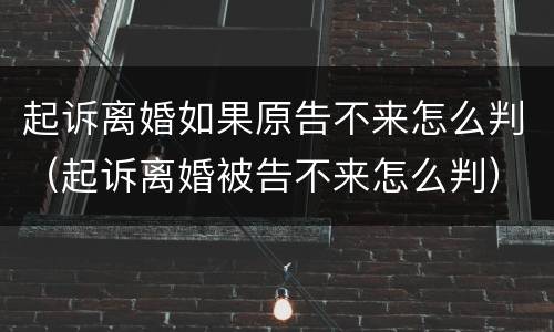 起诉离婚如果原告不来怎么判（起诉离婚被告不来怎么判）