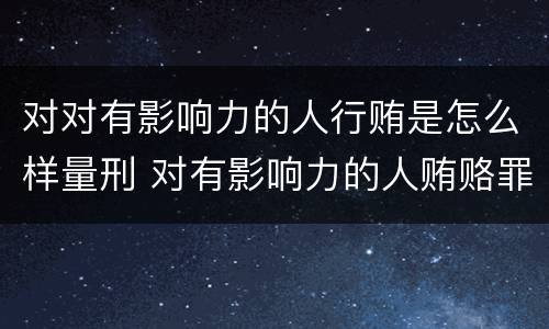 对对有影响力的人行贿是怎么样量刑 对有影响力的人贿赂罪