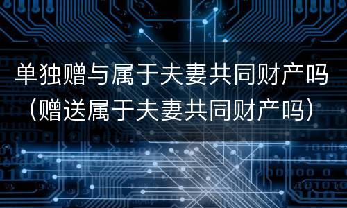 单独赠与属于夫妻共同财产吗（赠送属于夫妻共同财产吗）