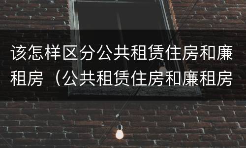 该怎样区分公共租赁住房和廉租房（公共租赁住房和廉租房的区别）