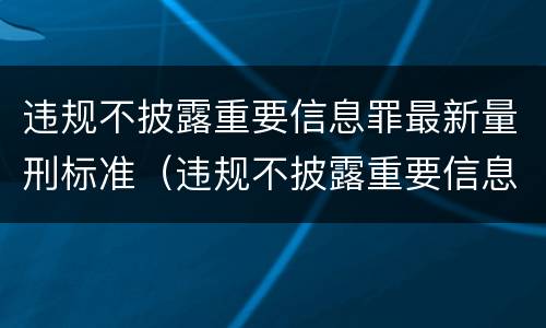 违规不披露重要信息罪最新量刑标准（违规不披露重要信息罪最新量刑标准是什么）