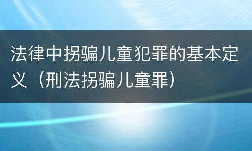 法律中拐骗儿童犯罪的基本定义（刑法拐骗儿童罪）