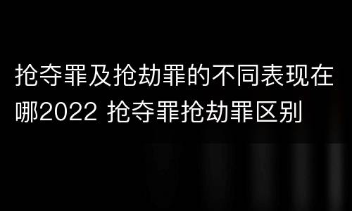 抢夺罪及抢劫罪的不同表现在哪2022 抢夺罪抢劫罪区别