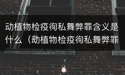 动植物检疫徇私舞弊罪含义是什么（动植物检疫徇私舞弊罪司法解释）