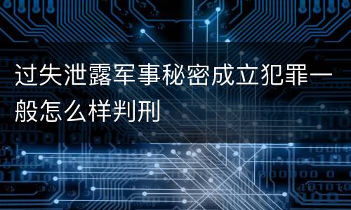 过失泄露军事秘密成立犯罪一般怎么样判刑
