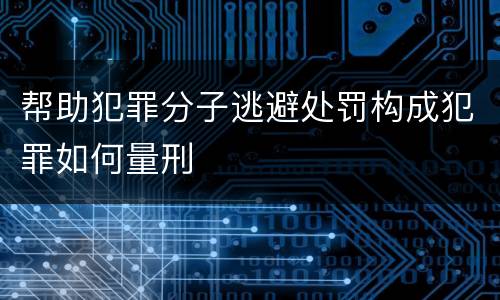 帮助犯罪分子逃避处罚构成犯罪如何量刑