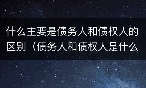 什么主要是债务人和债权人的区别（债务人和债权人是什么区别?）