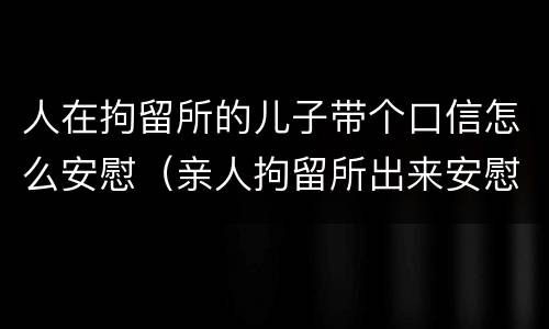 人在拘留所的儿子带个口信怎么安慰（亲人拘留所出来安慰的话）