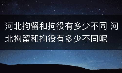河北拘留和拘役有多少不同 河北拘留和拘役有多少不同呢