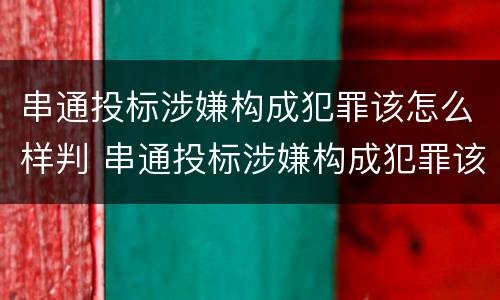 串通投标涉嫌构成犯罪该怎么样判 串通投标涉嫌构成犯罪该怎么样判决