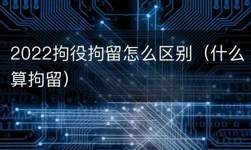2022拘役拘留怎么区别（什么算拘留）