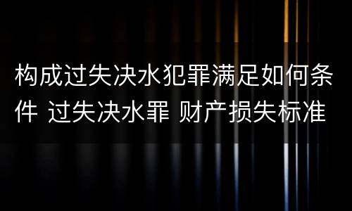 构成过失决水犯罪满足如何条件 过失决水罪 财产损失标准