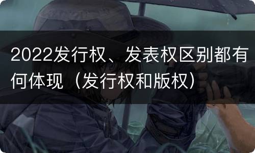 2022发行权、发表权区别都有何体现（发行权和版权）