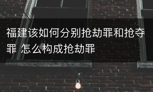 福建该如何分别抢劫罪和抢夺罪 怎么构成抢劫罪