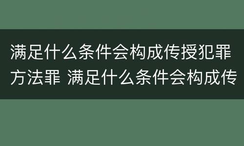 满足什么条件会构成传授犯罪方法罪 满足什么条件会构成传授犯罪方法罪名