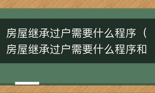 房屋继承过户需要什么程序（房屋继承过户需要什么程序和手续）