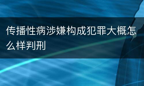传播性病涉嫌构成犯罪大概怎么样判刑
