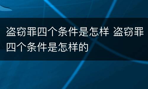 盗窃罪四个条件是怎样 盗窃罪四个条件是怎样的