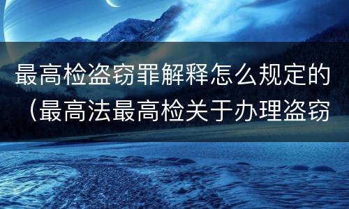 最高检盗窃罪解释怎么规定的（最高法最高检关于办理盗窃刑事案件适用法律解释）