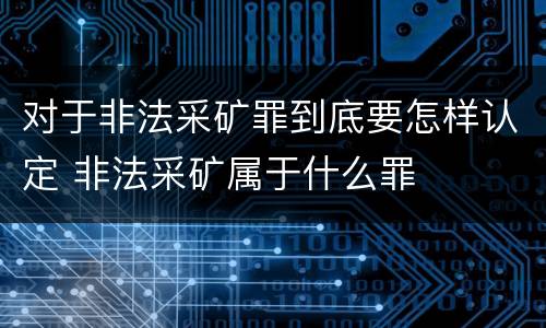 对于非法采矿罪到底要怎样认定 非法采矿属于什么罪