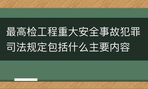 最高检工程重大安全事故犯罪司法规定包括什么主要内容