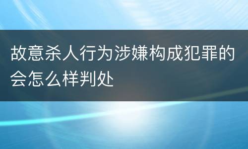 故意杀人行为涉嫌构成犯罪的会怎么样判处