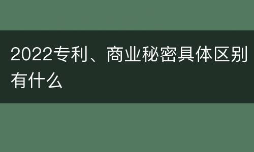 2022专利、商业秘密具体区别有什么