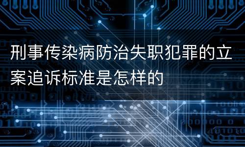 刑事传染病防治失职犯罪的立案追诉标准是怎样的