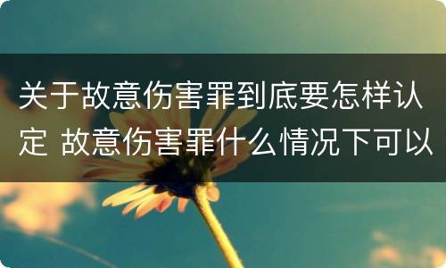 关于故意伤害罪到底要怎样认定 故意伤害罪什么情况下可以判定