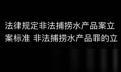 法律规定非法捕捞水产品案立案标准 非法捕捞水产品罪的立案标准