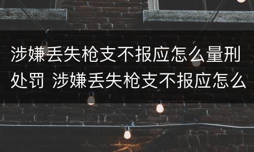 涉嫌丢失枪支不报应怎么量刑处罚 涉嫌丢失枪支不报应怎么量刑处罚