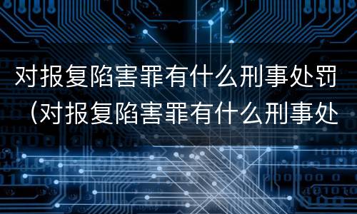 对报复陷害罪有什么刑事处罚（对报复陷害罪有什么刑事处罚案例）
