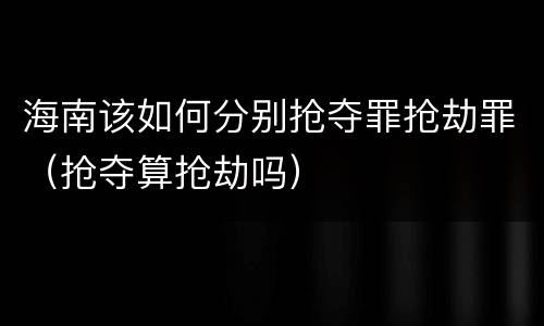 海南该如何分别抢夺罪抢劫罪（抢夺算抢劫吗）