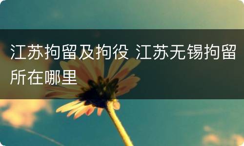 江苏拘留及拘役 江苏无锡拘留所在哪里