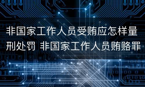 非国家工作人员受贿应怎样量刑处罚 非国家工作人员贿赂罪量刑