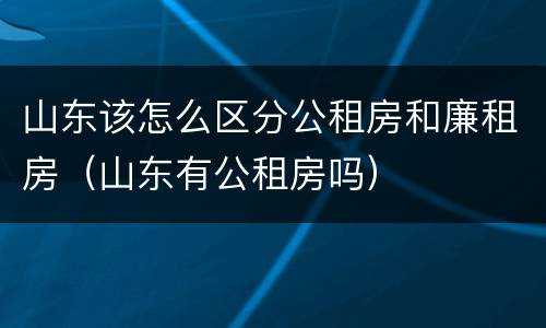 山东该怎么区分公租房和廉租房（山东有公租房吗）