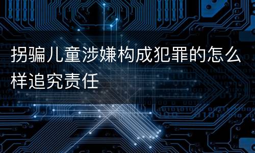 拐骗儿童涉嫌构成犯罪的怎么样追究责任