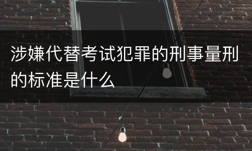 涉嫌代替考试犯罪的刑事量刑的标准是什么
