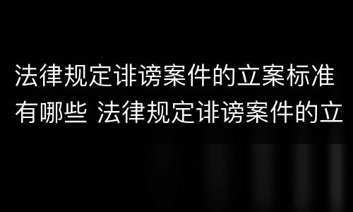 法律规定诽谤案件的立案标准有哪些 法律规定诽谤案件的立案标准有哪些内容