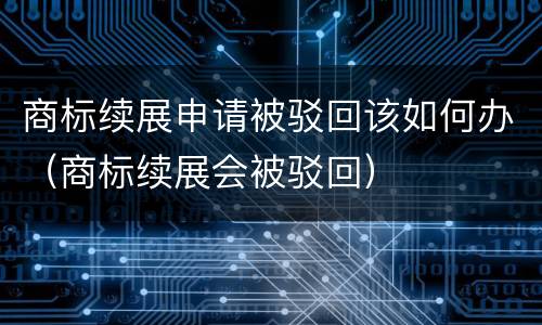 商标续展申请被驳回该如何办（商标续展会被驳回）