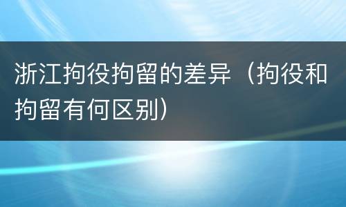 浙江拘役拘留的差异（拘役和拘留有何区别）