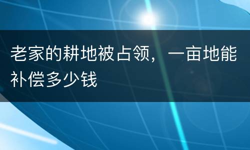 老家的耕地被占领，一亩地能补偿多少钱