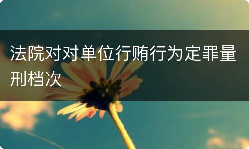 法院对对单位行贿行为定罪量刑档次