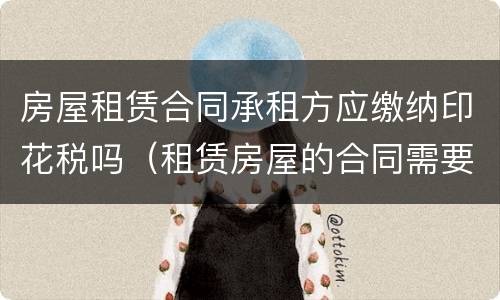 房屋租赁合同承租方应缴纳印花税吗（租赁房屋的合同需要缴纳印花税吗）