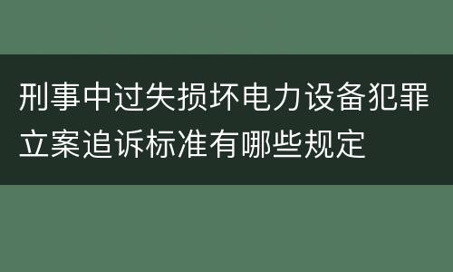 刑事中过失损坏电力设备犯罪立案追诉标准有哪些规定