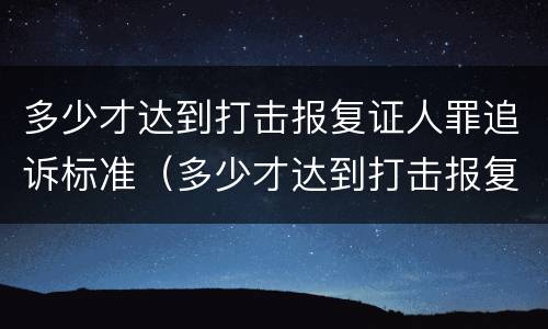 多少才达到打击报复证人罪追诉标准（多少才达到打击报复证人罪追诉标准呢）